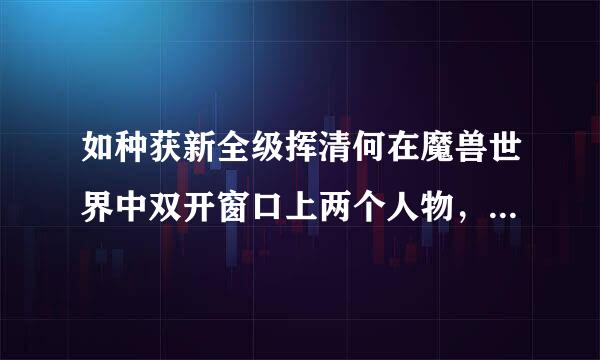 如种获新全级挥清何在魔兽世界中双开窗口上两个人物，进行同步操作？