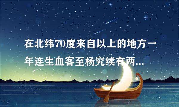 在北纬70度来自以上的地方一年连生血客至杨究续有两个月的时间没有变化，没有夜晚的时间差占全年的百分之几，由于纬度比