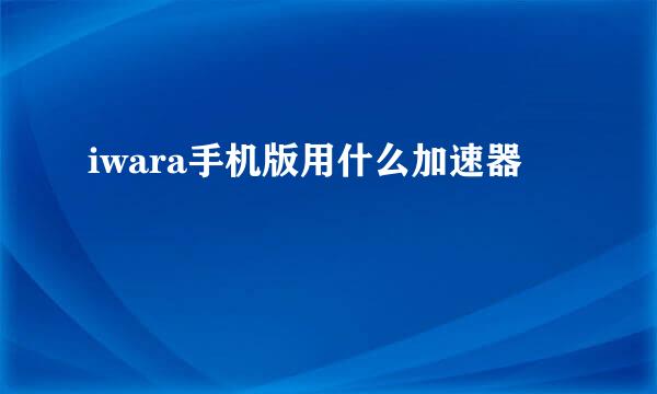 iwara手机版用什么加速器