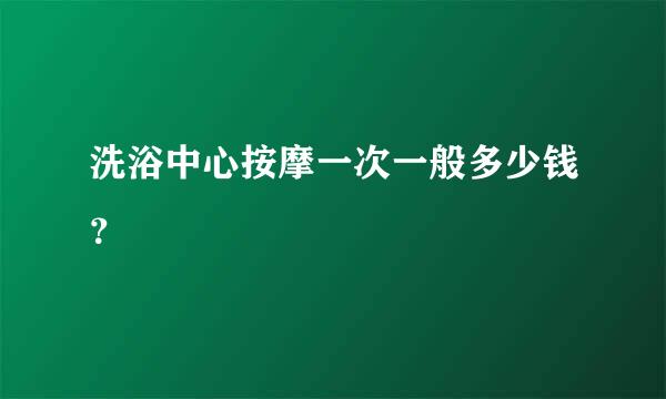 洗浴中心按摩一次一般多少钱？