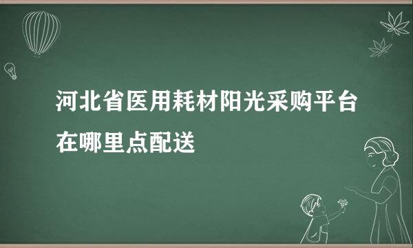 河北省医用耗材阳光采购平台在哪里点配送