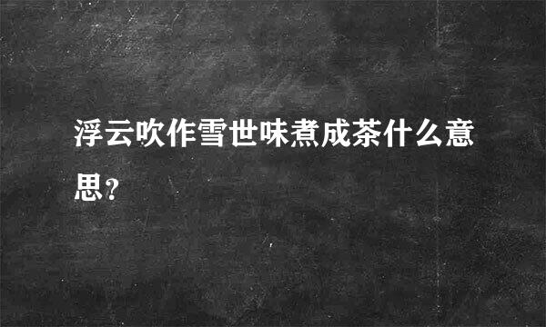 浮云吹作雪世味煮成茶什么意思？