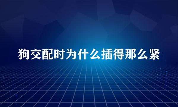 狗交配时为什么插得那么紧