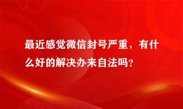 最近感觉微信封号严重，有什么好的解决办来自法吗？