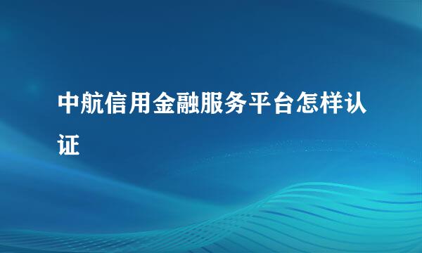 中航信用金融服务平台怎样认证