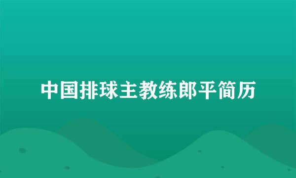 中国排球主教练郎平简历