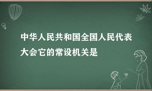 中华人民共和国全国人民代表大会它的常设机关是