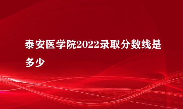 泰安医学院2022录取分数线是多少