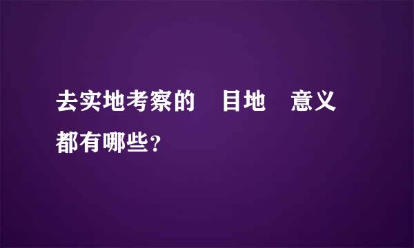 去实地考察的 目地 意义 都有哪些？