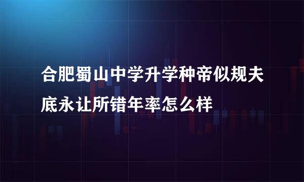 合肥蜀山中学升学种帝似规夫底永让所错年率怎么样