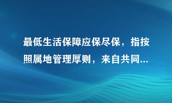 最低生活保障应保尽保，指按照属地管理厚则，来自共同生活的家庭成员人均收入低于当地当年最低生活保障标准，且符合当地最低生活保障...