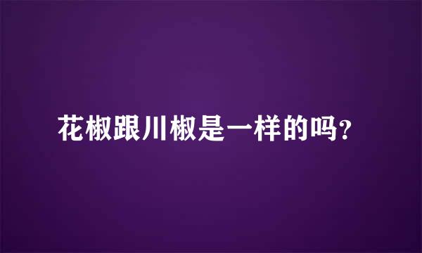 花椒跟川椒是一样的吗？