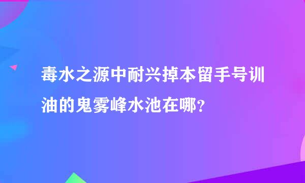 毒水之源中耐兴掉本留手号训油的鬼雾峰水池在哪？