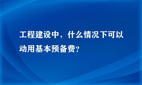 工程建设中，什么情况下可以动用基本预备费？