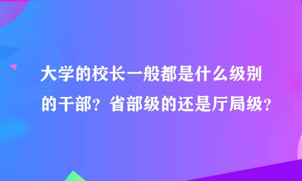 大学的校长一般都是什么级别的干部？省部级的还是厅局级？