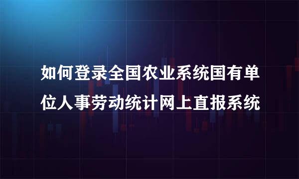 如何登录全国农业系统国有单位人事劳动统计网上直报系统