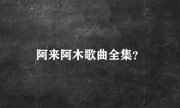 阿来阿木歌曲全集？