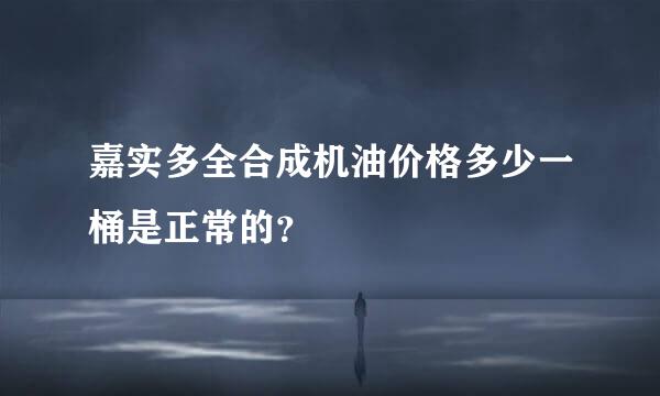 嘉实多全合成机油价格多少一桶是正常的？