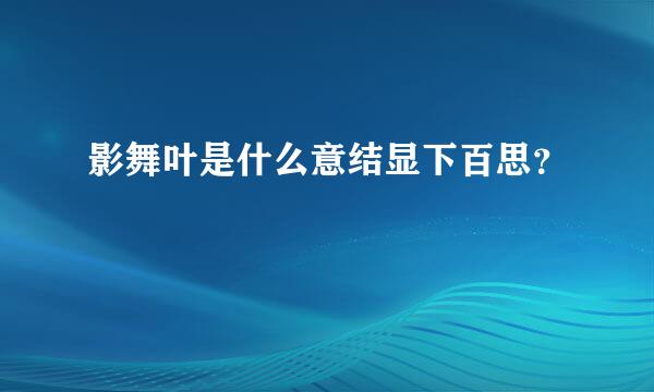 影舞叶是什么意结显下百思？