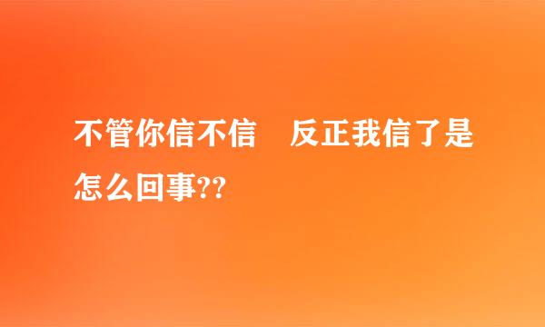 不管你信不信 反正我信了是怎么回事??