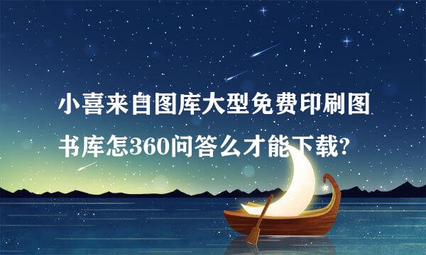 小喜来自图库大型免费印刷图书库怎360问答么才能下载?