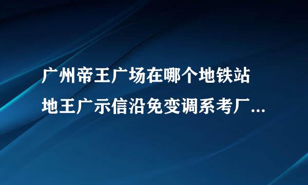 广州帝王广场在哪个地铁站 地王广示信沿免变调系考厂径场在哪个地铁站