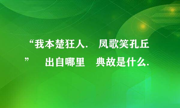 “我本楚狂人. 凤歌笑孔丘” 出自哪里 典故是什么.