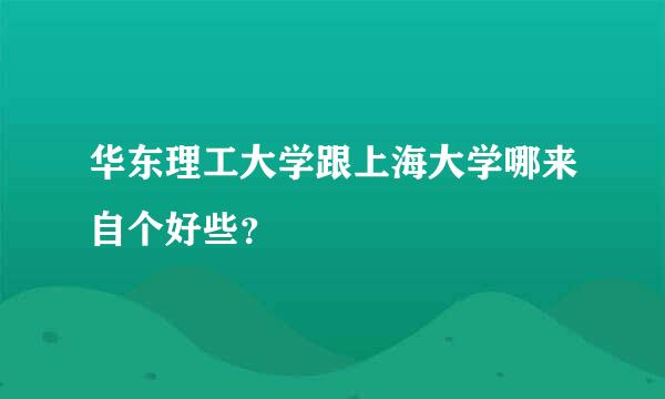 华东理工大学跟上海大学哪来自个好些？