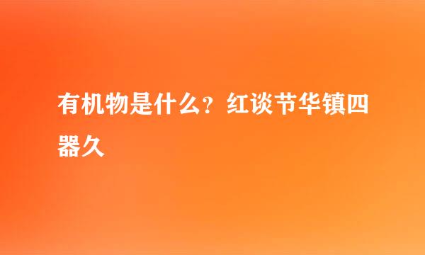 有机物是什么？红谈节华镇四器久