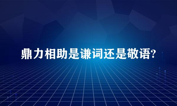 鼎力相助是谦词还是敬语?