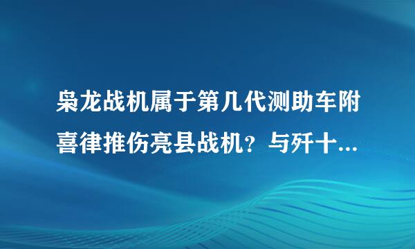 枭龙战机属于第几代测助车附喜律推伤亮县战机？与歼十相比哪个更强，有他们的具体性能资料吗？