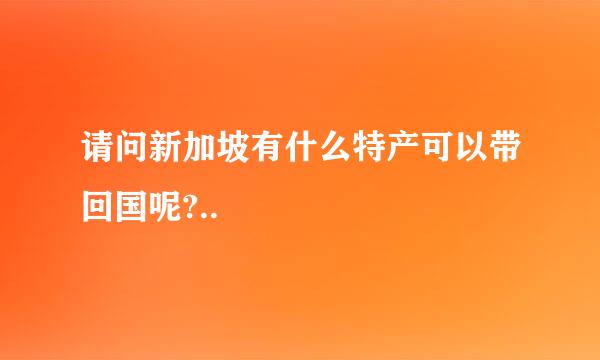 请问新加坡有什么特产可以带回国呢?..