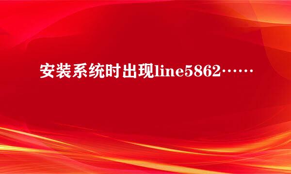 安装系统时出现line5862……