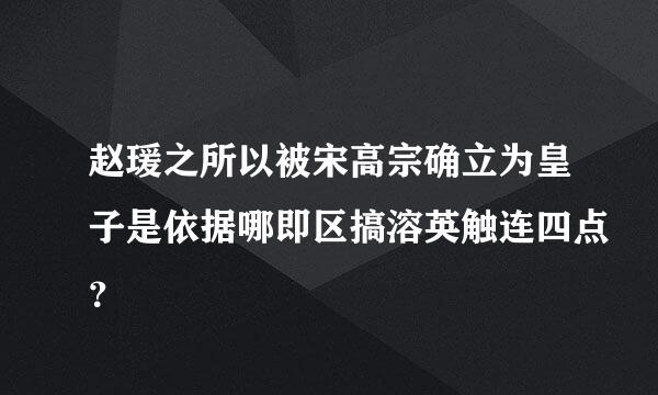 赵瑗之所以被宋高宗确立为皇子是依据哪即区搞溶英触连四点？