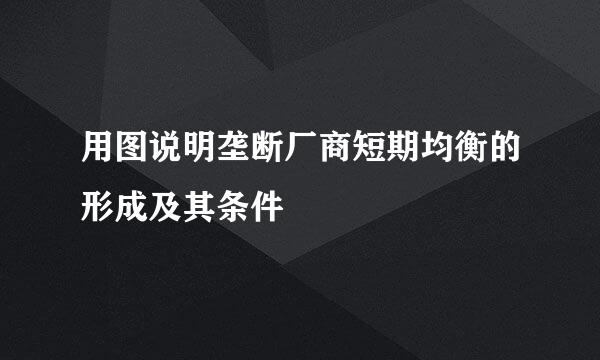 用图说明垄断厂商短期均衡的形成及其条件