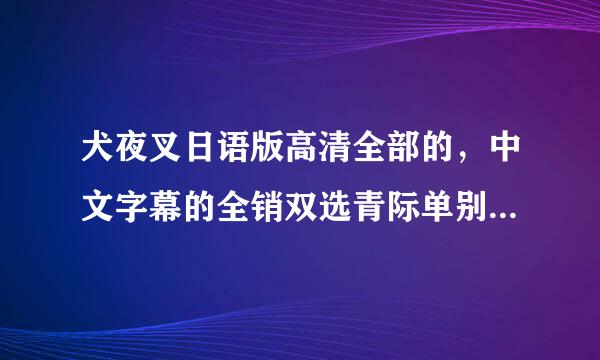 犬夜叉日语版高清全部的，中文字幕的全销双选青际单别清具命，谢谢了