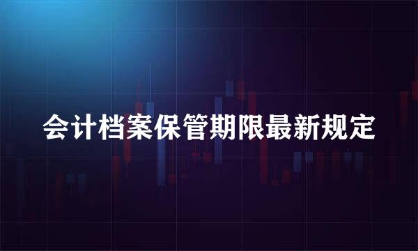 会计档案保管期限最新规定