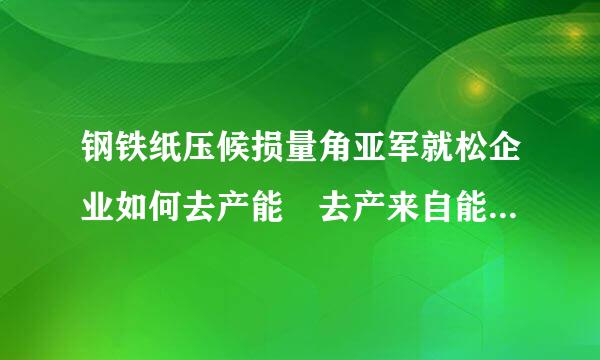 钢铁纸压候损量角亚军就松企业如何去产能 去产来自能是什么意思