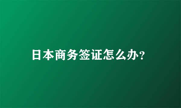 日本商务签证怎么办？