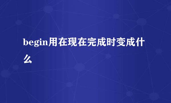 begin用在现在完成时变成什么