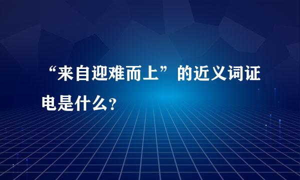 “来自迎难而上”的近义词证电是什么？