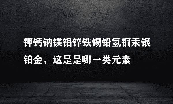 钾钙钠镁铝锌铁锡铅氢铜汞银铂金，这是是哪一类元素