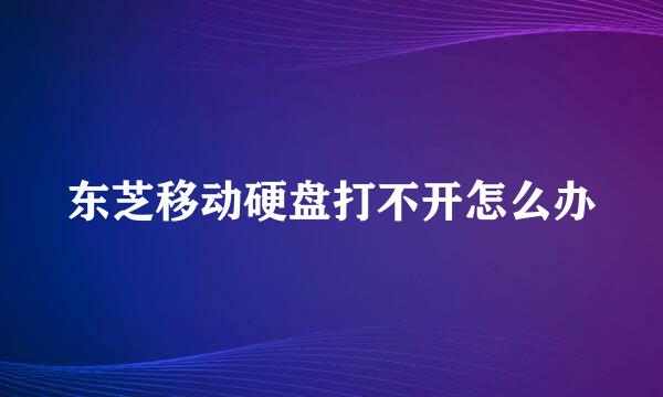 东芝移动硬盘打不开怎么办