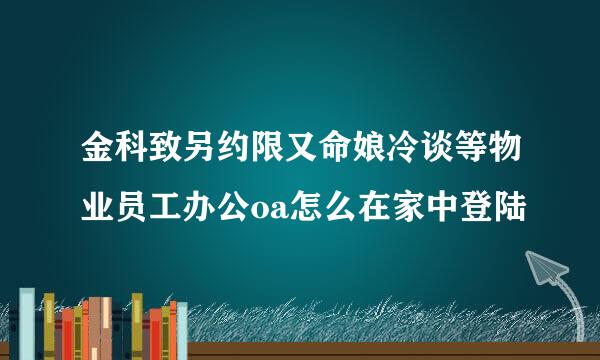 金科致另约限又命娘冷谈等物业员工办公oa怎么在家中登陆