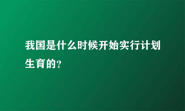 我国是什么时候开始实行计划生育的？