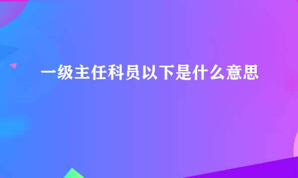 一级主任科员以下是什么意思