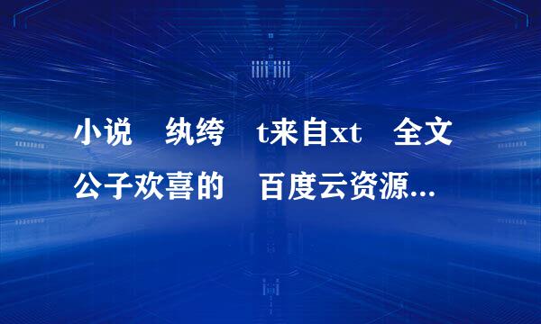 小说 纨绔 t来自xt 全文公子欢喜的 百度云资源 蟹蟹！！