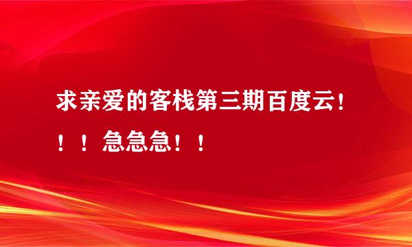 求亲爱的客栈第三期百度云！！！急急急！！