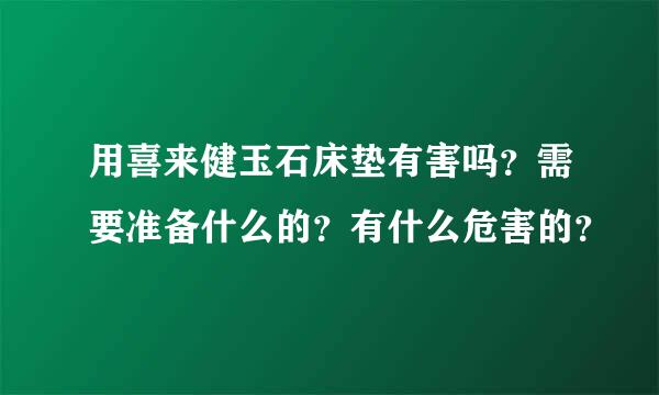 用喜来健玉石床垫有害吗？需要准备什么的？有什么危害的？