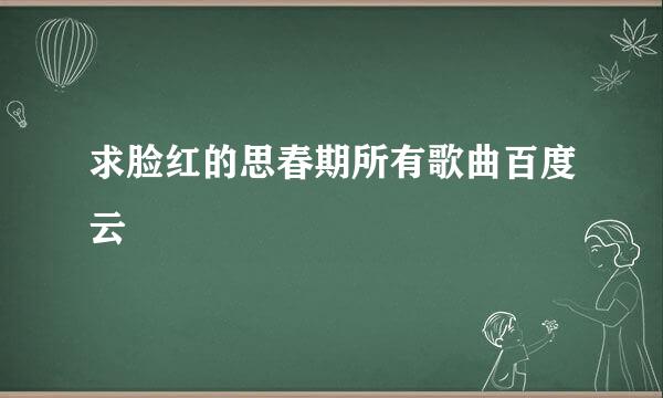 求脸红的思春期所有歌曲百度云